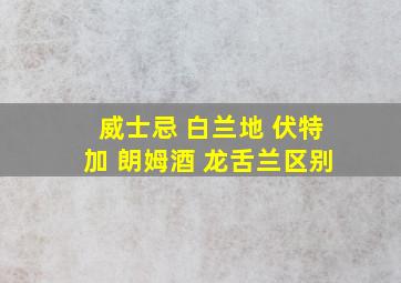 威士忌 白兰地 伏特加 朗姆酒 龙舌兰区别